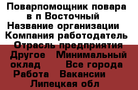 Поварпомощник повара в п.Восточный › Название организации ­ Компания-работодатель › Отрасль предприятия ­ Другое › Минимальный оклад ­ 1 - Все города Работа » Вакансии   . Липецкая обл.